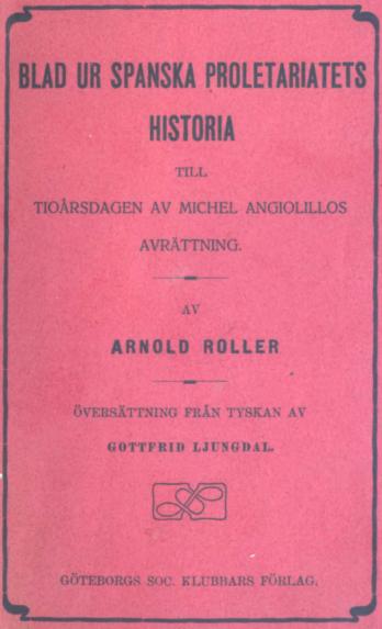 BLAD UR SPANSKA PROLETARIATETS<bHISTORIA<b<bTILL<b<bTIOÅRSDAGEN AV MICHEL ANGIOLILLOS<bAVRÄTTNING.<b<bAV<b<bARNOLD ROLLER<b<bs<b<bÖVERSÄTTNING FRÅN TYSKAN AV<bGOTTFRII» LJUS G I» AL.<b<bGÖTEBORGS SOC. KLUBBARS FÖRLAG.