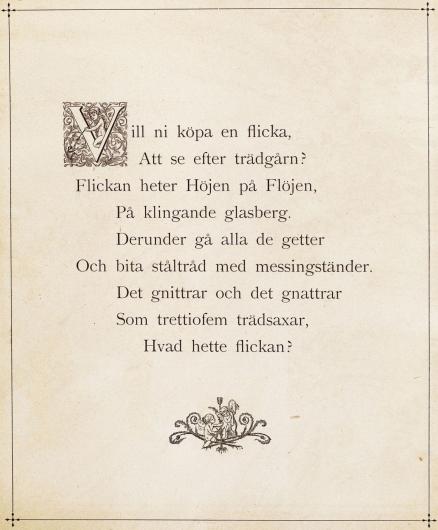 <bi<bi<biV</bi</bi</biill ni köpa en flicka,<bAtt se efter trädgårn?<bFlickan heter Höjen på Flöjen,<bPå klingande glasberg.<bDerunder gå alla de getter<bOch bita ståltråd med messingständer.<bDet gnittrar och det gnattrar<bSom trettiofem trädsaxar,<bHvad hette flickan?