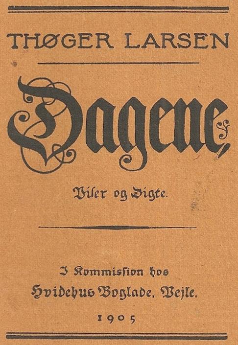 <bTHØGER LARSEN <b<bDagene<b<bViser og Digte. <b<b––––––––––<b<bI Kommission hos <bHvidehus Boglade, Vejle.<b1905