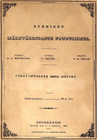 <b<bSVERIGES<b<bMÄRKVÄRDIGASTE FRUNTIMMER.<b<bTECKNARE:<bA. G. WETTERLING.<b<bLITHOGRAF:<bJ. CARDON.<b<bREDAKTÖR:<bG. H. MELLIN.<b<bFÖRSTA–TOLFTE (SISTA) HÄFTET.<b<bSubskriptionspris................................ 12 sk. b:ko.<b<b<bSTOCKHOLM<b<bTRYCKT HOS L. J. HJERTA, 1847.<b<bBOKHANDLAREN K. R. LOOSTRÖMS FÖRLAG.<b