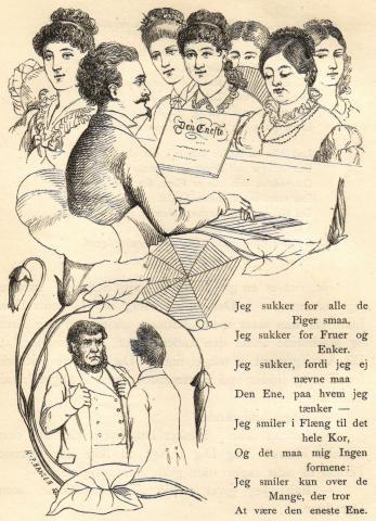 Jeg sukker for alle de<b<bPiger smaa,<bJeg sukker for Fruer og<bEnker.<b<bJeg sukker, fordi jeg ej<b<bnævne maa<bDen Ene, paa hvem jeg<b<btænker —<bJeg smiler i Flæng til det<b<bhele Kor,<bOg det maa mig Ingen<b<bformene:<bJeg smiler kun over de<b<bMange, der tror<bAt være den eneste Ene.