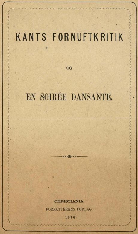 KANTS FORNUFTKRITIK<bOG<bSOIRÉE DANSANTE.<b———x———<bCHRISTIANIA.<bFORFATTERENS FORLAG.<b1878.
