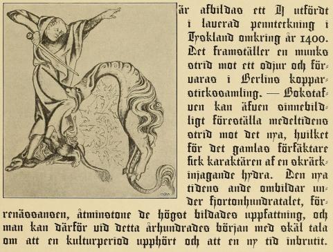 här afbildas ett H utfördt i lauerad pennteckning i Tyskland omkring år 1400<bDet framställer en munks strid mot ett odjur och föruaras i Berlins kopparstickssamling.<b— Bokstafuen kan äfuen sinnebildligt föreställa medeltidens strid mot det nya, huilket för<bdet gamlas förfäktare fick karaktären af en skräckinjagande hydra. Den nya tidens ande ombildar<bunder fjortonhundratalet, förrenässansen, åtminstone de högst bildades uppfattning,<boch man kan därför uid detta århundrades början med skäl tala om att en kulturperiod<buppfört och att en ny tid inbrutit. här afbildas ett H utfördt i lauerad pennteckning i Tyskland omkring år 1400<bDet framställer en munks strid mot ett odjur och föruaras i Berlins kopparstickssamling.<b— Bokstafuen kan äfuen sinnebildligt föreställa medeltidens strid mot det nya, huilket för<bdet gamlas förfäktare fick karaktären af en skräckinjagande hydra. Den nya tidens ande ombildar<bunder fjortonhundratalet, förrenässansen, åtminstone de högst bildades uppfattning,<boch man kan därför uid detta århundrades början med skäl tala om att en kulturperiod<buppfört och att en ny tid inbrutit.