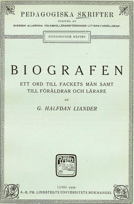 PEDAGOGISKA SKRIFTER<b<bUTGIVNA AV<b<bSVERGES ALLMÄNNA FOLKSKOLLÄRAREFÖRENINGS LITTERATURSÄLLSKAP.<b<bNITTIOSJUNDE HÄFTET<b<bBIOGRAFEN<b<bETT ORD TILL FACKETS MÄN SAMT<bTILL FÖRÄLDRAR OCH LÄRARE<b<bAV<b<bG. HALFDAN LIANDER<b<bLUND 1922<b<bA.-B. PH. LINDSTEDTS UNIVERSITETS BOKHANDEL