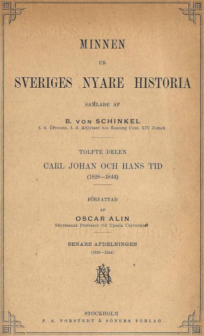 MINNEN<b<bUR<b<bSVERIGES NYARE HISTORIA<b<bSABLADE AP<b<bB.	VON SCHINKEL<b<bf. d. Öfyerste, f. d. Adjutant hos Konung Carl XIV Johan<b<bTOLFTE DELEN<b<bCARL JOHAN OCH HANS TID<b<b(1828-1844)<b<bFÖRFATTAD<b<bAF<b<bOSCAR ALIN<b<bSkytteansk Professor Tid Upsala Universitet<b<bSENARE AFDELNINGEN<b<b(1835—1844)<b<bSTOCKHOLM<b<bORSTEDT & SÖNERS FÖRLAG