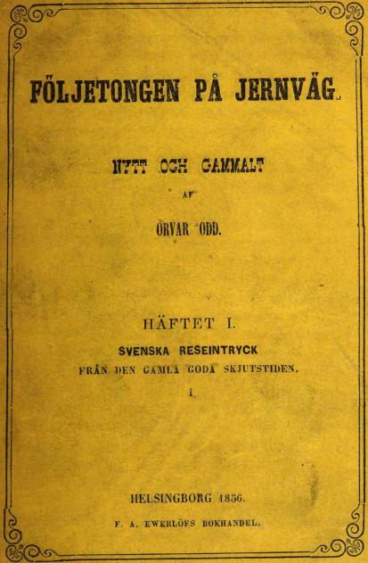 FÖLJETONGEN PÅ JERNVÄG.<b<bNYTT OCH GAMMALT<bAF<bORVAR 0DD.<b<bHÄFTET I.<bSVENSKA RESEINTRYCK<bFRÅN DEN GAMLA GODA SKJUTSTIDEN.<b<b1.<b<bHELSINGBORG 1856.<bF. A. EWERLÖFS BOKHANDEL.