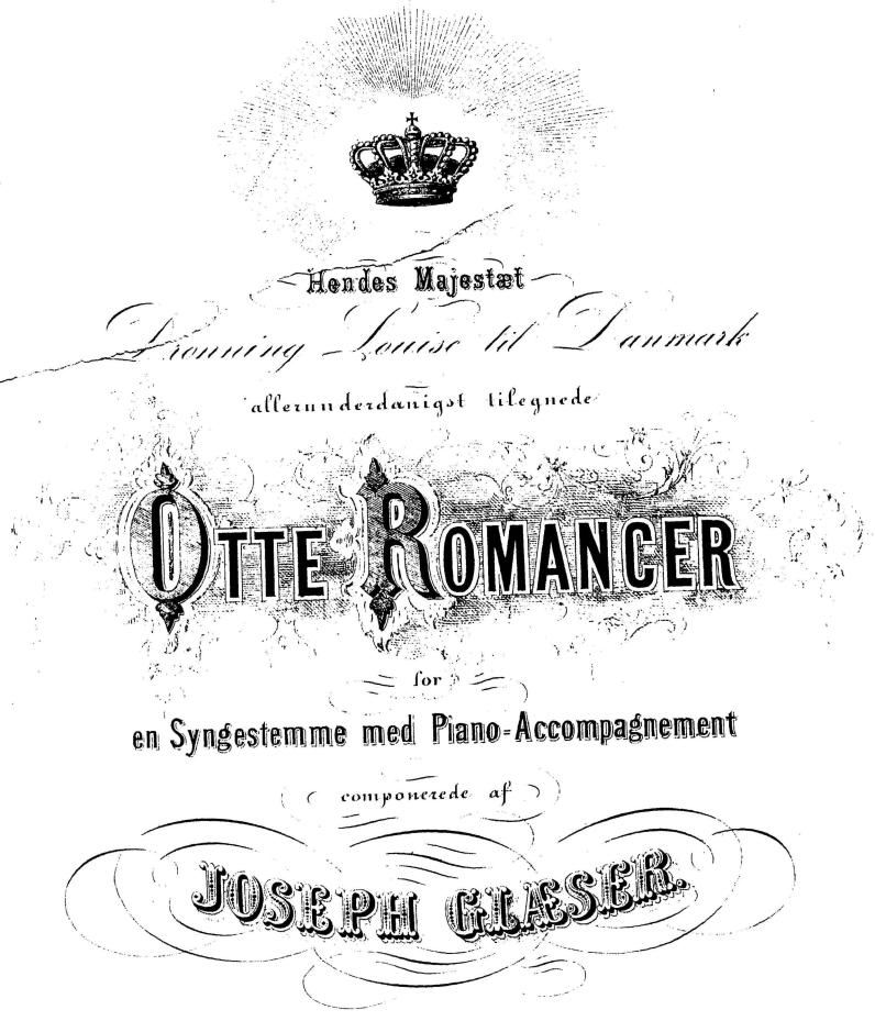 Hendes Majestät<bDronning Louise til Danmarl<ballerunderdanigst tilegnede<bOtte Romancer<bfor<bwn Synngestemme med Piano-Accomagnement<bcomponerede af<bJOSEPH GLÄSER.<bForläggerens Eiendeom’Kjöbenmhavn Emil Ertev (Herneman & Erster)<bPr. 72 B.