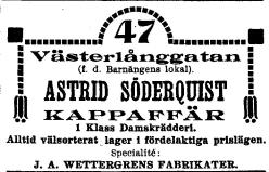 47 Västerlånggatan<b<smal(f. d. Barnängens lokal).</smal<bASTRID SÖDERQUIST<bKAPPAFFÄR<b<smal1 Klass Damskrädderi.<bAlltid välsorterat lager i fördelaktiga prislägen.<bSpecialité:</smal<b<smalJ. A. WETTERGRENS FABRIKATER.</smal