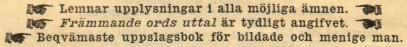 <smalLemnar upplysningar i alla möjliga ämnen,<bFrämmande ords uttal är tydligt angifvet,<bBeqvämaste uppslagsbok för bildade och menige man.</smal <smalLemnar upplysningar i alla möjliga ämnen,<bFrämmande ords uttal är tydligt angifvet,<bBeqvämaste uppslagsbok för bildade och menige man.</smal