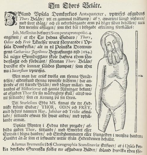 Ett förmodat »Thors Beläte» bland Uppsala domkyrkas »antiquiteter» är avbildat både i<bJohan Peringskiötd, »Ulleråkerz häradz minnings-merken med nya Upsala», Stockholm<b1719 (varur ovanstående facsimil är hämtat), och i Eric Dahlbergs samtidiga Sueciaverk.<bÄnnu för två sekler sedan voro tidens lärde inte i stånd att skilja »Tors beläte» från en<bskamfilad helgonbild. Ett förmodat »Thors Beläte» bland Uppsala domkyrkas »antiquiteter» är avbildat både i<bJohan Peringskiötd, »Ulleråkerz häradz minnings-merken med nya Upsala», Stockholm<b1719 (varur ovanstående facsimil är hämtat), och i Eric Dahlbergs samtidiga Sueciaverk.<bÄnnu för två sekler sedan voro tidens lärde inte i stånd att skilja »Tors beläte» från en<bskamfilad helgonbild.