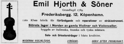 Emil Hjorth & Söner<bGrundlagd 1789.<bFrederiksbergg. 12, Köpenhamn.<b1:sta Klass fabrik för förfärdigande och reparationer av stråkinstrument<bStörsta lager i Norden av gamla Violiner och Violonceller,<bbyggda av italienska, franska och tyska mästare.<bSolo- och Orkestersträngar i bästa kvalitéer.<bMODERNA VIOLINLÅDOR.	STRÅKAR.	SKRIV EFTER PRISKURANT.