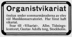 Organistvikariat<bönskas under sommarmånaderna av elev<bvid Musikkonservatoreit. har förut haft vikariat.<bSvar till »Vikariat». Allm. Tidningskontoret,<bGustav Adolfs torg, Stockholm. Organistvikariat<bönskas under sommarmånaderna av elev<bvid Musikkonservatoreit. har förut haft vikariat.<bSvar till »Vikariat». Allm. Tidningskontoret,<bGustav Adolfs torg, Stockholm.