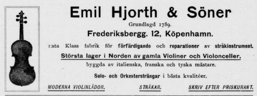 Emil Hjorth & Söner<bGrundlagd 1789.<bFrederiksbergg. 12, Köpenhamn.<b1:sta Klass fabrik för förfärdigande och reparationer av stråkinstrument.<bStörsta lager i Norden av gamla Violiner och Violonceller,<bbyggda av italienska, franska och tyska mästare.<bSolo- och Orkestersträngar i bästa kvalitéer.<bMODERNA VIOLINLÅDOR. STRÅKAR. SKRIV EFTER PRISKURANT. Emil Hjorth & Söner<bGrundlagd 1789.<bFrederiksbergg. 12, Köpenhamn.<b1:sta Klass fabrik för förfärdigande och reparationer av stråkinstrument.<bStörsta lager i Norden av gamla Violiner och Violonceller,<bbyggda av italienska, franska och tyska mästare.<bSolo- och Orkestersträngar i bästa kvalitéer.<bMODERNA VIOLINLÅDOR. STRÅKAR. SKRIV EFTER PRISKURANT.