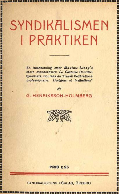 SYNDIKALISMEN<bI PRAKTIKEN<b<bEn bearbetning eftsr Maxime Leroy’s<bstora standardverk La Coatume Ouvriére.<bSyndicats, Boursea du Travail Fédérations<bprofessionelle. Doctrjnes et institutions"<b<bAV<b<bG. HENRIKSSON-HOLMBERG<b<bPRIS 1:25<b<bSYNDIKALISTENS FÖRLAG, ÖREBRO
